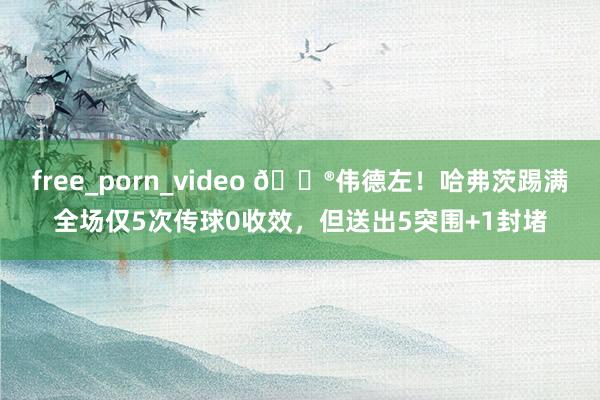 free_porn_video 😮伟德左！哈弗茨踢满全场仅5次传球0收效，但送出5突围+1封堵