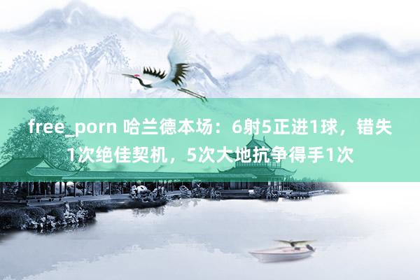 free_porn 哈兰德本场：6射5正进1球，错失1次绝佳契机，5次大地抗争得手1次