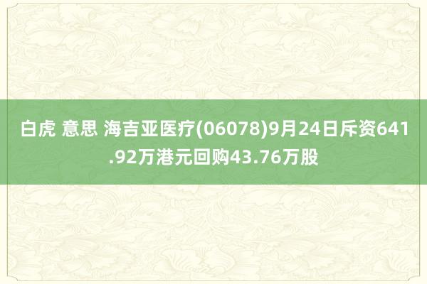 白虎 意思 海吉亚医疗(06078)9月24日斥资641.92万港元回购43.76万股