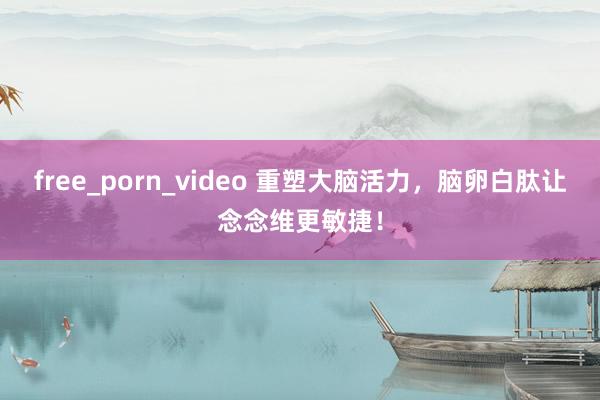 free_porn_video 重塑大脑活力，脑卵白肽让念念维更敏捷！