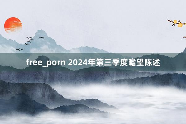 free_porn 2024年第三季度瞻望陈述