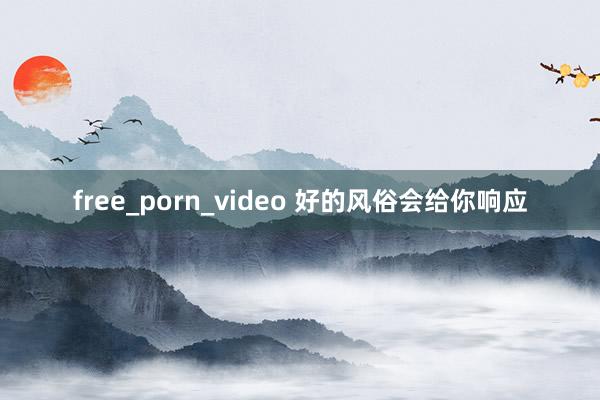 free_porn_video 好的风俗会给你响应