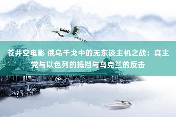 苍井空电影 俄乌干戈中的无东谈主机之战：真主党与以色列的抵挡与乌克兰的反击