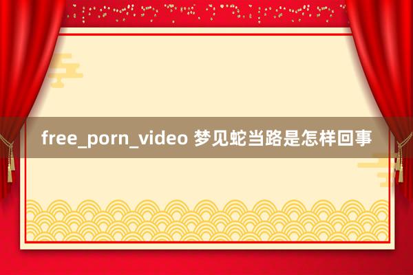 free_porn_video 梦见蛇当路是怎样回事