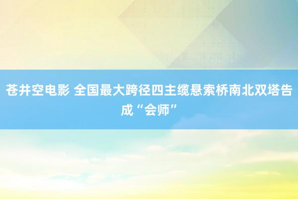 苍井空电影 全国最大跨径四主缆悬索桥南北双塔告成“会师”