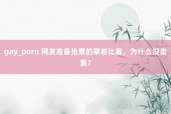 gay_porn 网友准备抢票的攀岩比赛，为什么没卖票？