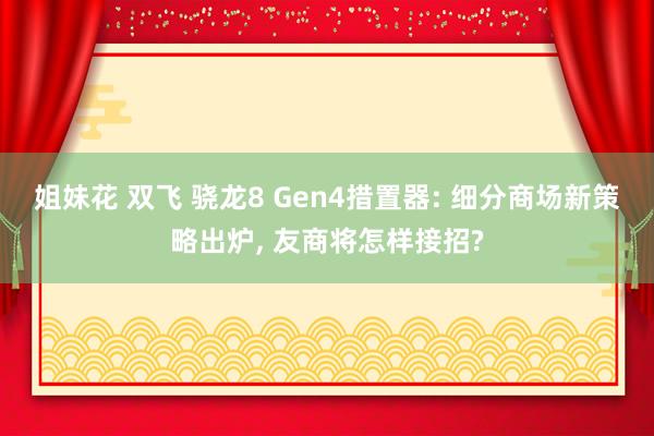 姐妹花 双飞 骁龙8 Gen4措置器: 细分商场新策略出炉， 友商将怎样接招?