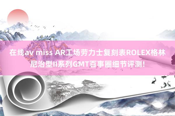 在线av miss AR工场劳力士复刻表ROLEX格林尼治型II系列GMT百事圈细节评测!