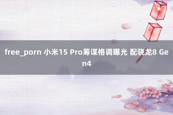 free_porn 小米15 Pro筹谋格调曝光 配骁龙8 Gen4