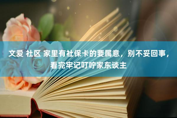 文爱 社区 家里有社保卡的要属意，别不妥回事，看完牢记叮咛家东谈主