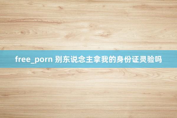 free_porn 别东说念主拿我的身份证灵验吗