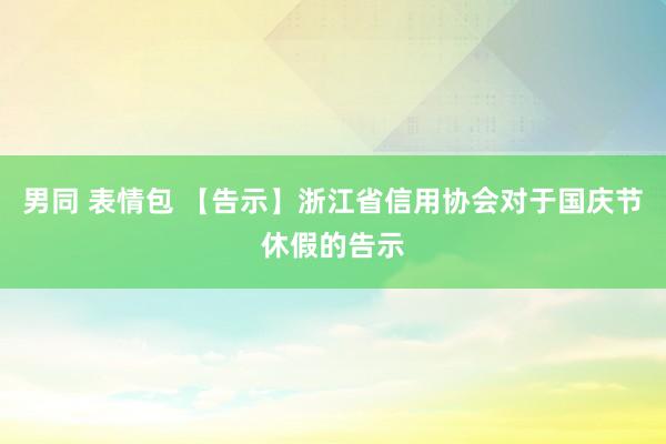 男同 表情包 【告示】浙江省信用协会对于国庆节休假的告示