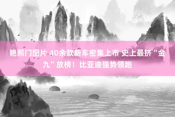 艳照门图片 40余款新车密集上市 史上最挤“金九”放榜！比亚迪强势领跑