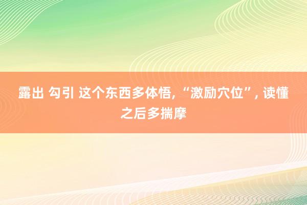 露出 勾引 这个东西多体悟， “激励穴位”， 读懂之后多揣摩