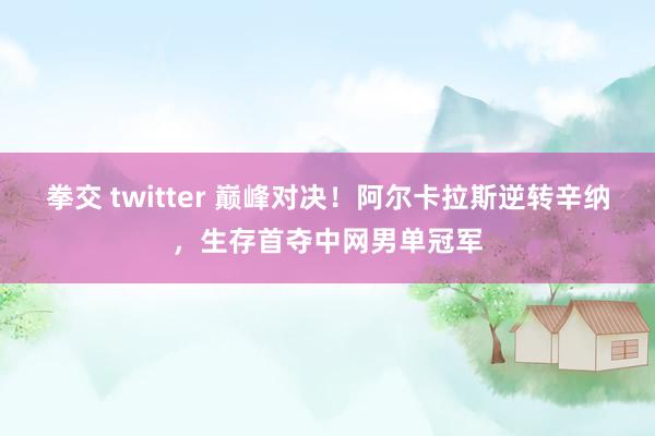 拳交 twitter 巅峰对决！阿尔卡拉斯逆转辛纳，生存首夺中网男单冠军