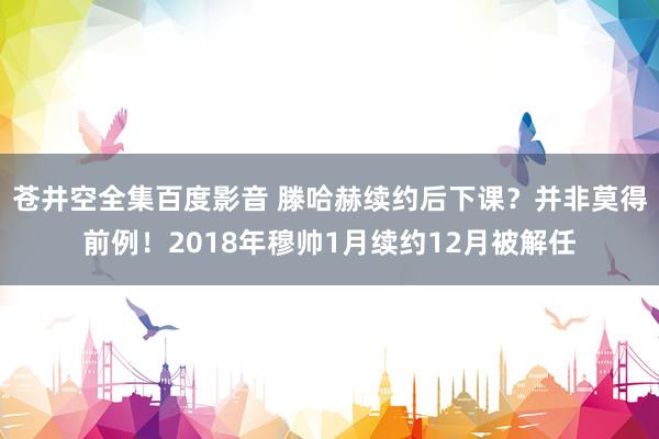 苍井空全集百度影音 滕哈赫续约后下课？并非莫得前例！2018年穆帅1月续约12月被解任