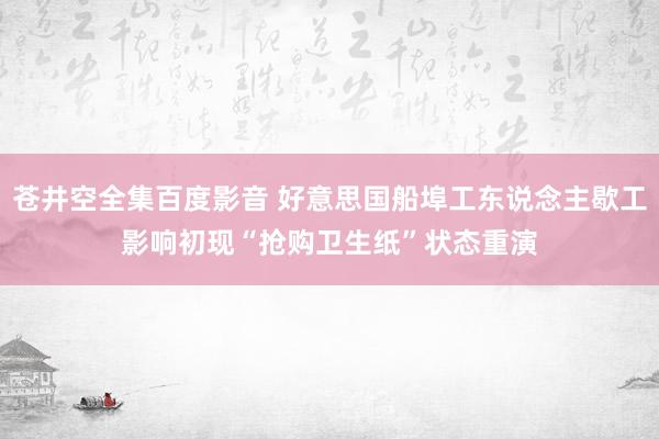 苍井空全集百度影音 好意思国船埠工东说念主歇工影响初现　“抢购卫生纸”状态重演