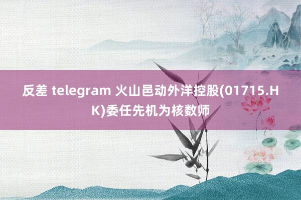 反差 telegram 火山邑动外洋控股(01715.HK)委任先机为核数师