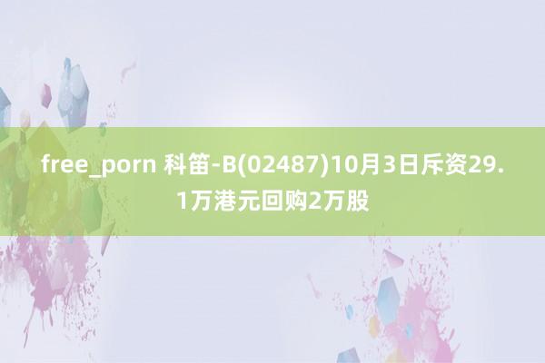 free_porn 科笛-B(02487)10月3日斥资29.1万港元回购2万股