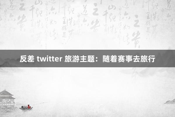 反差 twitter 旅游主题：随着赛事去旅行