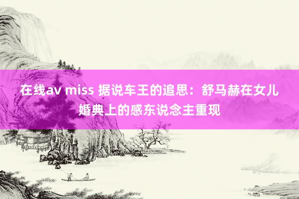 在线av miss 据说车王的追思：舒马赫在女儿婚典上的感东说念主重现