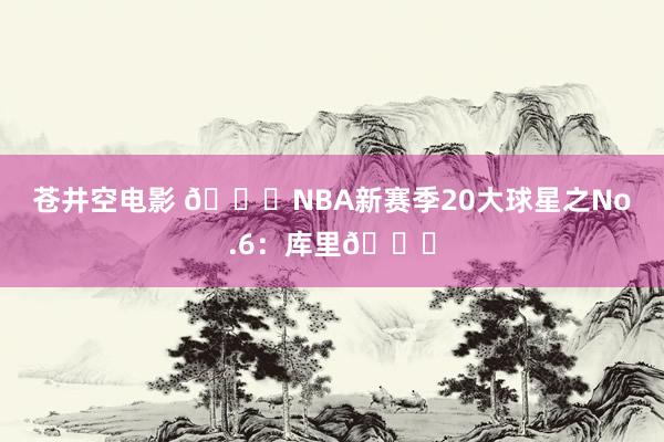 苍井空电影 🌟NBA新赛季20大球星之No.6：库里🌊