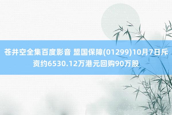 苍井空全集百度影音 盟国保障(01299)10月7日斥资约6530.12万港元回购90万股