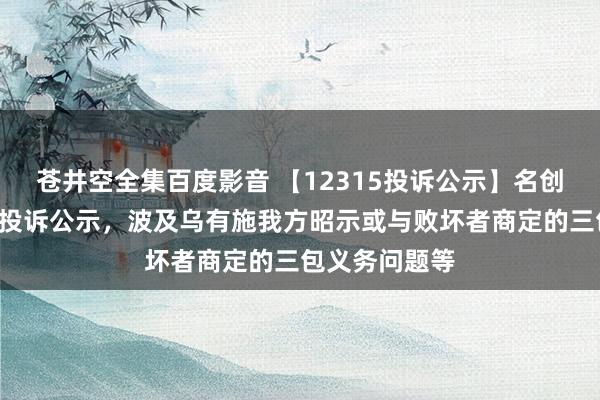 苍井空全集百度影音 【12315投诉公示】名创优品新增8件投诉公示，波及乌有施我方昭示或与败坏者商定的三包义务问题等