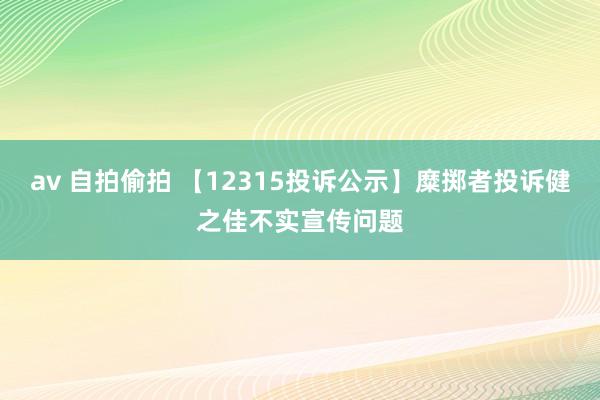 av 自拍偷拍 【12315投诉公示】糜掷者投诉健之佳不实宣传问题