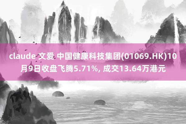 claude 文爱 中国健康科技集团(01069.HK)10月9日收盘飞腾5.71%， 成交13.64万港元