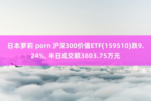 日本萝莉 porn 沪深300价值ETF(159510)跌9.24%， 半日成交额3803.75万元