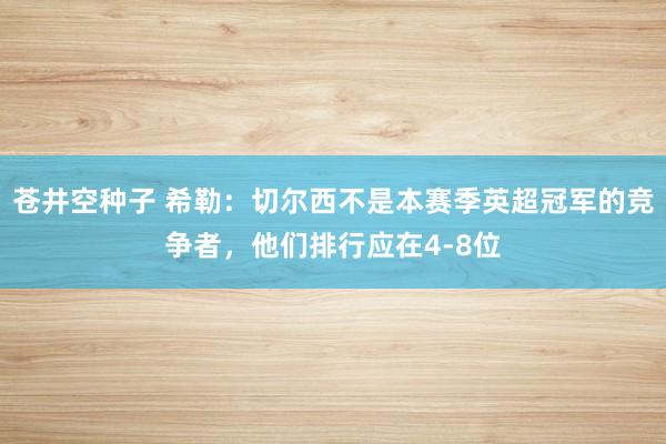 苍井空种子 希勒：切尔西不是本赛季英超冠军的竞争者，他们排行应在4-8位