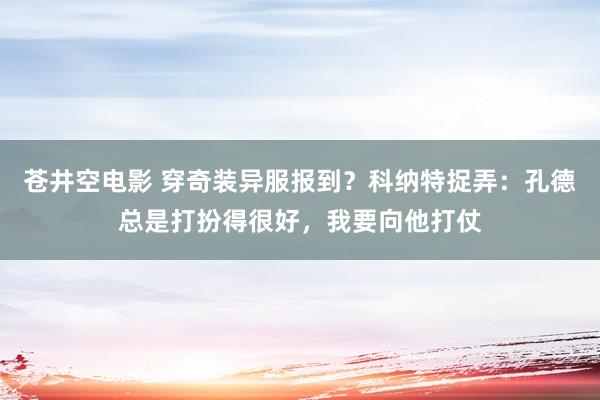 苍井空电影 穿奇装异服报到？科纳特捉弄：孔德总是打扮得很好，我要向他打仗