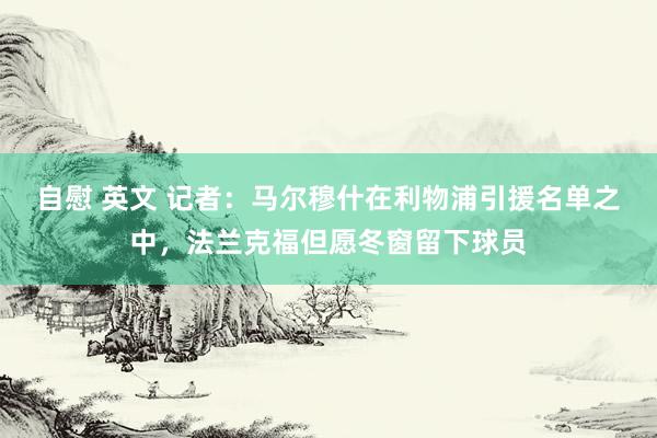 自慰 英文 记者：马尔穆什在利物浦引援名单之中，法兰克福但愿冬窗留下球员