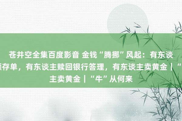 苍井空全集百度影音 金钱“腾挪”风起：有东谈主卖掉大额存单，有东谈主赎回银行答理，有东谈主卖黄金｜“牛”从何来