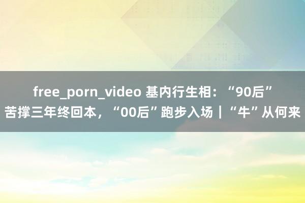 free_porn_video 基内行生相：“90后”苦撑三年终回本，“00后”跑步入场｜“牛”从何来