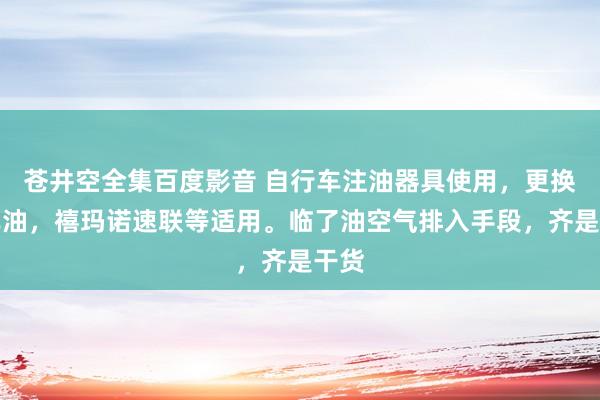 苍井空全集百度影音 自行车注油器具使用，更换刹车油，禧玛诺速联等适用。临了油空气排入手段，齐是干货