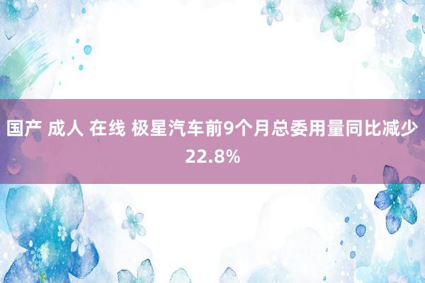 国产 成人 在线 极星汽车前9个月总委用量同比减少22.8%