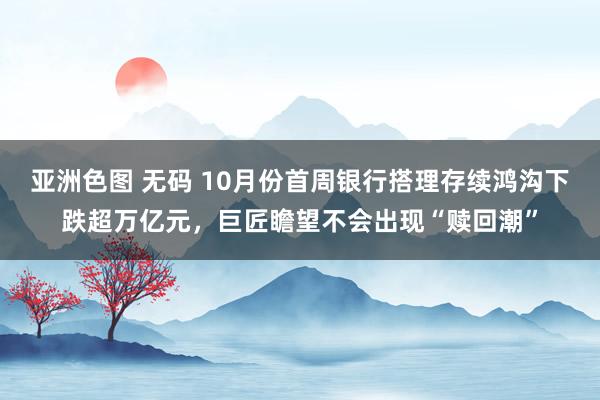 亚洲色图 无码 10月份首周银行搭理存续鸿沟下跌超万亿元，巨匠瞻望不会出现“赎回潮”