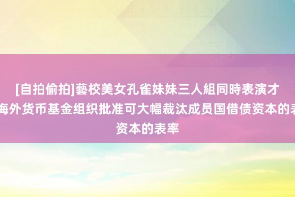 [自拍偷拍]藝校美女孔雀妹妹三人組同時表演才藝 海外货币基金组织批准可大幅裁汰成员国借债资本的表率