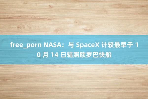 free_porn NASA：与 SpaceX 计较最早于 10 月 14 日辐照欧罗巴快船