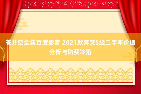 苍井空全集百度影音 2021款奔突S级二手车价值分析与购买冷落