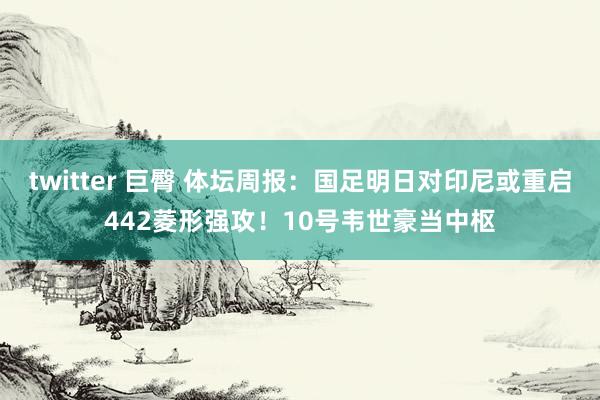 twitter 巨臀 体坛周报：国足明日对印尼或重启442菱形强攻！10号韦世豪当中枢