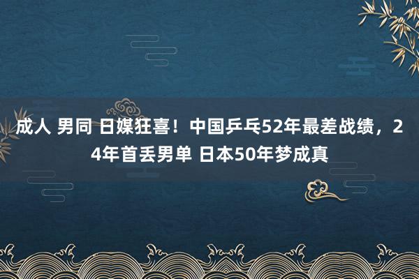 成人 男同 日媒狂喜！中国乒乓52年最差战绩，24年首丢男单 日本50年梦成真