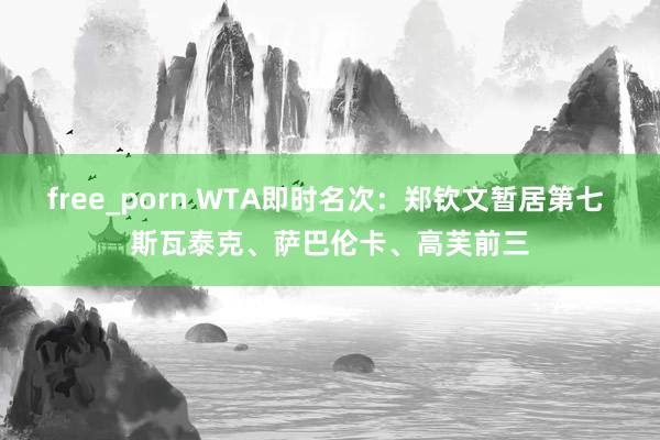 free_porn WTA即时名次：郑钦文暂居第七 斯瓦泰克、萨巴伦卡、高芙前三