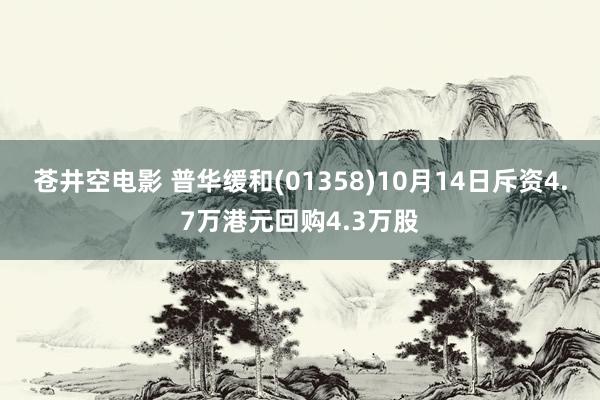 苍井空电影 普华缓和(01358)10月14日斥资4.7万港元回购4.3万股