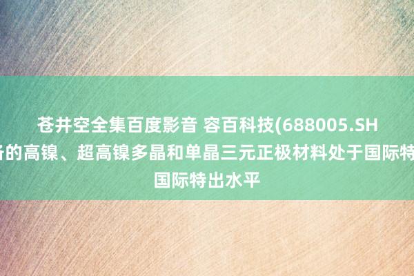 苍井空全集百度影音 容百科技(688005.SH)：设备的高镍、超高镍多晶和单晶三元正极材料处于国际特出水平