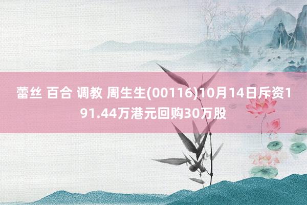 蕾丝 百合 调教 周生生(00116)10月14日斥资191.44万港元回购30万股