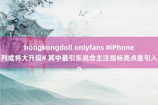 hongkongdoll onlyfans #iPhone18系列或将大升级# 其中最引东说念主注指标亮点是引入了2n