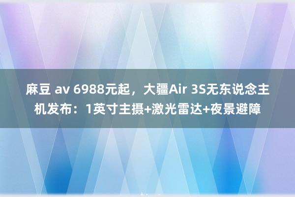 麻豆 av 6988元起，大疆Air 3S无东说念主机发布：1英寸主摄+激光雷达+夜景避障